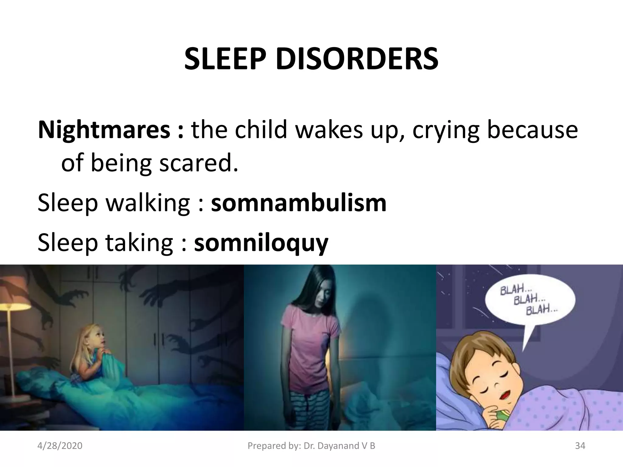 SLEEP DISORDERS
Nightmares : the child wakes up, crying because
of being scared.
Sleep walking : somnambulism
Sleep taking : somniloquy
Prepared by: Dr. Dayanand V B4/28/2020 34
 