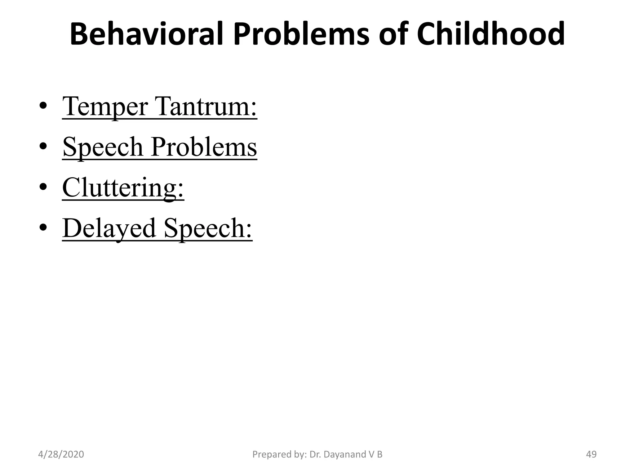 Behavioral Problems of Childhood
• Temper Tantrum:
• Speech Problems
• Cluttering:
• Delayed Speech:
Prepared by: Dr. Dayanand V B4/28/2020 49
 