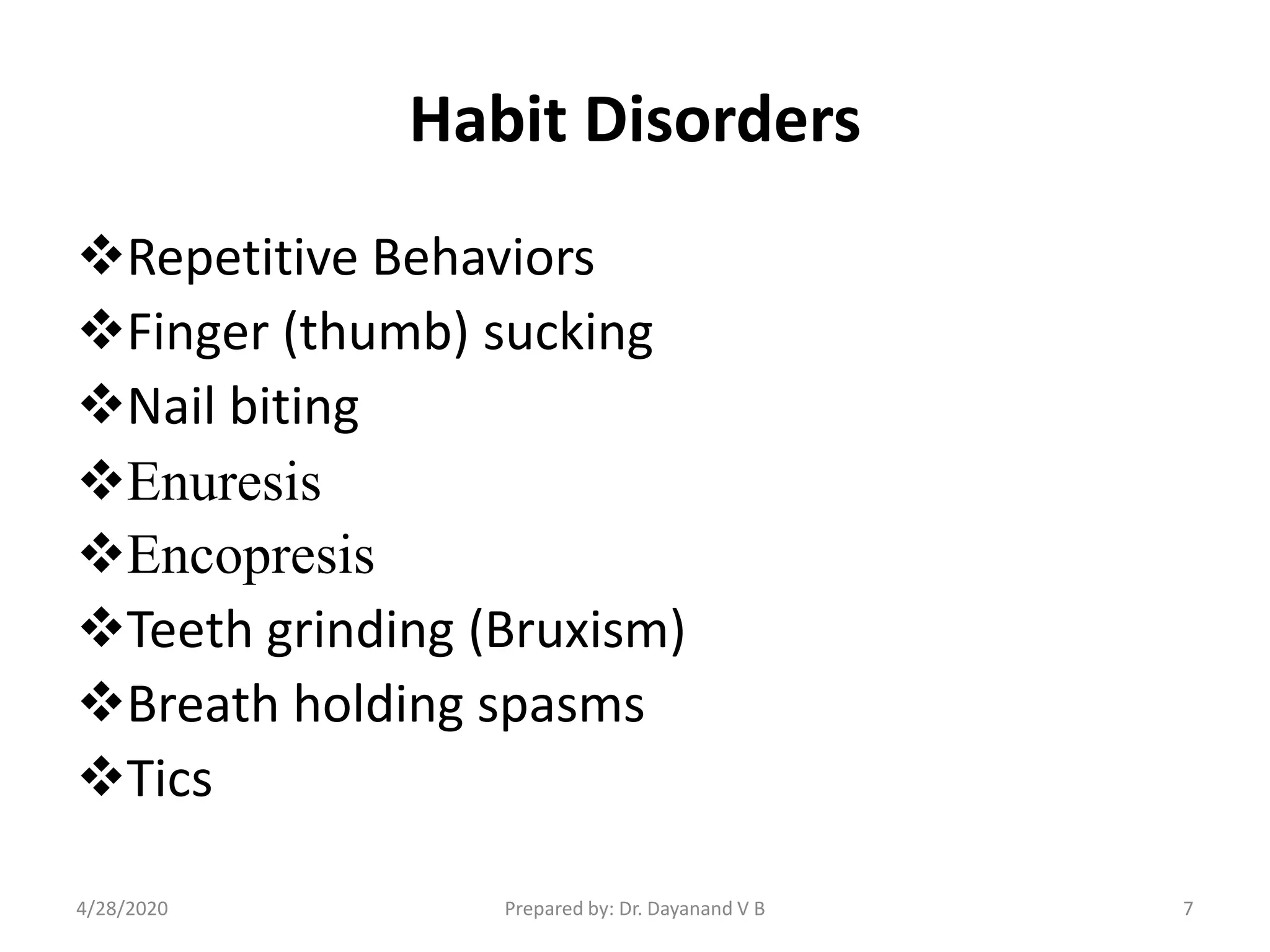 Habit Disorders
Repetitive Behaviors
Finger (thumb) sucking
Nail biting
Enuresis
Encopresis
Teeth grinding (Bruxism)
Breath holding spasms
Tics
Prepared by: Dr. Dayanand V B4/28/2020 7
 