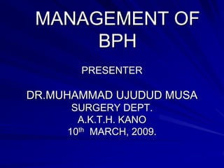 MANAGEMENT OF
BPH
PRESENTER
DR.MUHAMMAD UJUDUD MUSA
SURGERY DEPT.
A.K.T.H. KANO
10th MARCH, 2009.
 