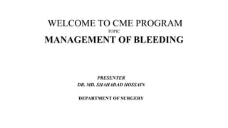 WELCOME TO CME PROGRAM
TOPIC
MANAGEMENT OF BLEEDING
PRESENTER
DR. MD. SHAHADAD HOSSAIN
DEPARTMENT OF SURGERY
 