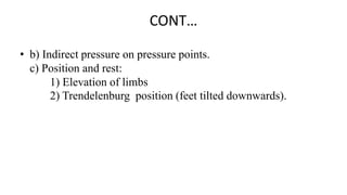CONT…
• b) Indirect pressure on pressure points.
c) Position and rest:
1) Elevation of limbs
2) Trendelenburg position (feet tilted downwards).
 