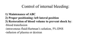 Control of internal bleeding:
1) Maintenance of ABC
2) Proper positioning: left lateral position
3) Restoration of blood volume to prevent shock by:
-blood transfusion
-intravenous fluid:Hartman’s solution, 5% DNS
-infusion of plasma or dextran
 
