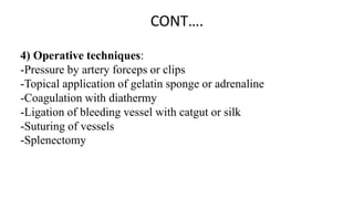 CONT….
4) Operative techniques:
-Pressure by artery forceps or clips
-Topical application of gelatin sponge or adrenaline
-Coagulation with diathermy
-Ligation of bleeding vessel with catgut or silk
-Suturing of vessels
-Splenectomy
 