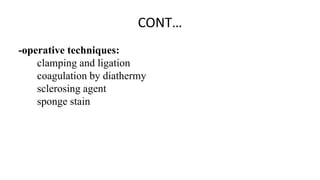 CONT…
-operative techniques:
clamping and ligation
coagulation by diathermy
sclerosing agent
sponge stain
 