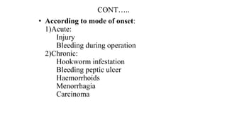 CONT…..
• According to mode of onset:
1)Acute:
Injury
Bleeding during operation
2)Chronic:
Hookworm infestation
Bleeding peptic ulcer
Haemorrhoids
Menorrhagia
Carcinoma
 