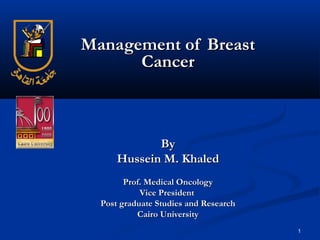 1
Management of BreastManagement of Breast
CancerCancer
ByBy
Hussein M. KhaledHussein M. Khaled
Prof. Medical OncologyProf. Medical Oncology
Vice PresidentVice President
Post graduate Studies and ResearchPost graduate Studies and Research
Cairo UniversityCairo University
 
