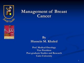 1
Management of Breast
Cancer
By
Hussein M. Khaled
Prof. Medical Oncology
Vice President
Post graduate Studies and Research
Cairo University
 