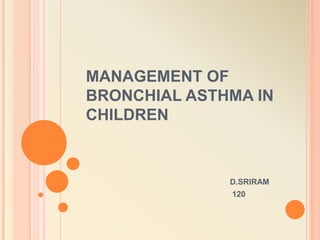 MANAGEMENT OF
BRONCHIAL ASTHMA IN
CHILDREN
D.SRIRAM
120
 