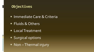 Objectives
 Immediate Care & Criteria
 Fluids & Others
 LocalTreatment
 Surgical options
 Non –Thermal injury
 