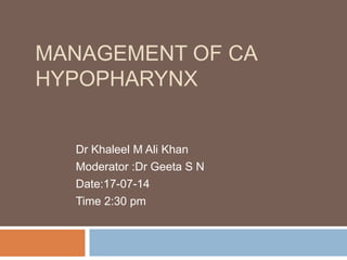 MANAGEMENT OF CA
HYPOPHARYNX
Dr Khaleel M Ali Khan
Moderator :Dr Geeta S N
Date:17-07-14
Time 2:30 pm
 
