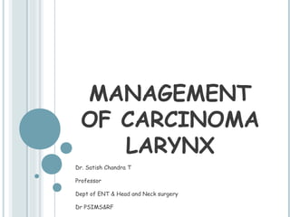 MANAGEMENT
OF CARCINOMA
LARYNX
Dr. Satish Chandra T
Professor
Dept of ENT & Head and Neck surgery
Dr PSIMS&RF
 
