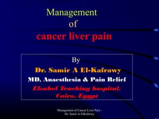 Management of Cancer Liver Pain -
Dr. Samir A ElKafrawy
Management
of
cancer liver pain
By
Dr. Samir A El-Kafrawy
MD, Anaesthesia & Pain Relief
Elsahel Teaching hospital,
Cairo, Egypt
 