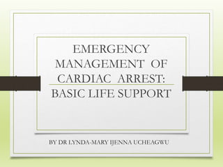EMERGENCY
MANAGEMENT OF
CARDIAC ARREST:
BASIC LIFE SUPPORT
BY DR LYNDA-MARY IJENNA UCHEAGWU
 