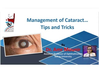 Management of Cataract…
Tips and Tricks
By
Dr. Amr Mounir
Assistant Professor of Ophthalmology
Sohag University
 