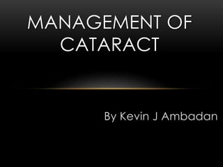 By Kevin J Ambadan
MANAGEMENT OF
CATARACT
 