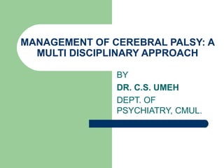 MANAGEMENT OF CEREBRAL PALSY: A
MULTI DISCIPLINARY APPROACH
BY
DR. C.S. UMEH
DEPT. OF
PSYCHIATRY, CMUL.
 
