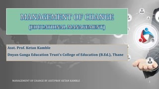 Asst. Prof. Ketan Kamble
Dnyan Ganga Education Trust’s College of Education (B.Ed.), Thane
MANAGEMENT OF CHANGE BY ASST.PROF. KETAN KAMBLE 1
 