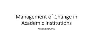 Management of Change in
Academic Institutions
Anup K Singh, PhD
 