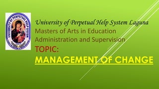 University of Perpetual Help System Laguna
Master of Arts in Education
Administration and Supervision
TOPIC:
MANAGEMENT OF CHANGE
 