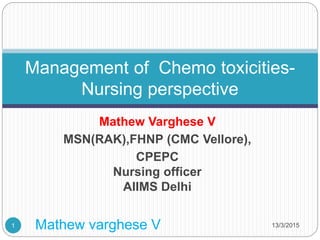 Mathew Varghese V
MSN(RAK),FHNP (CMC Vellore),
CPEPC
Nursing officer
AIIMS Delhi
13/3/2015Mathew varghese V1
Management of Chemo toxicities-
Nursing perspective
 