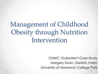 Management of Childhood
Obesity through Nutrition
Intervention
CNMC: Outpatient Case Study
Margery Swan, Dietetic Intern
University of Maryland, College Park
 