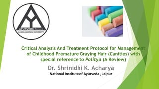 Critical Analysis And Treatment Protocol for Management
of Childhood Premature Graying Hair (Canities) with
special reference to Palitya (A Review)
Dr. Shrinidhi K. Acharya
National Institute of Ayurveda , Jaipur
 