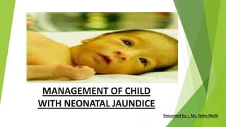 MANAGEMENT OF CHILD
WITH NEONATAL JAUNDICE
Presented by :- Ms. Neha Malik
 
