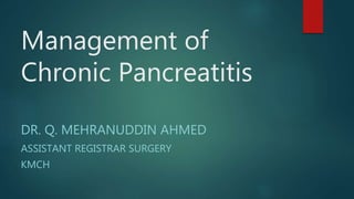Management of
Chronic Pancreatitis
DR. Q. MEHRANUDDIN AHMED
ASSISTANT REGISTRAR SURGERY
KMCH
 