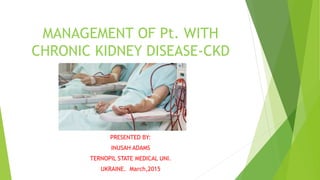 MANAGEMENT OF Pt. WITH
CHRONIC KIDNEY DISEASE-CKD
PRESENTED BY:
INUSAH ADAMS
TERNOPIL STATE MEDICAL UNI.
UKRAINE. March,2015
 