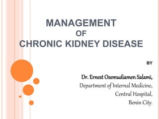 MANAGEMENT
OF
CHRONIC KIDNEY DISEASE
BY
Dr. Ernest Osemudiamen Salami,
Department of Internal Medicine,
Central Hospital,
Benin City.
 
