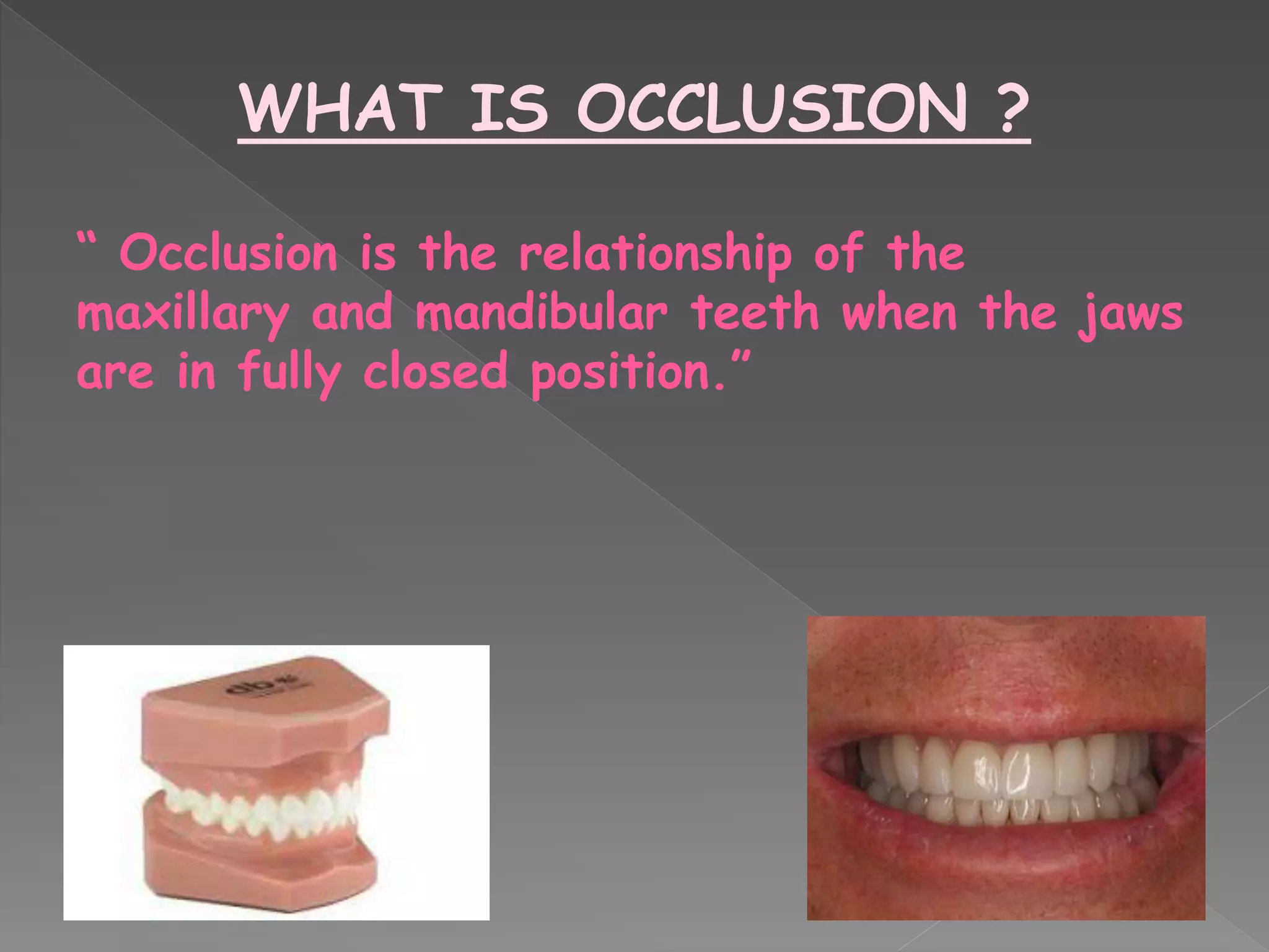 WHAT IS OCCLUSION ?
“ Occlusion is the relationship of the
maxillary and mandibular teeth when the jaws
are in fully closed position.”
 