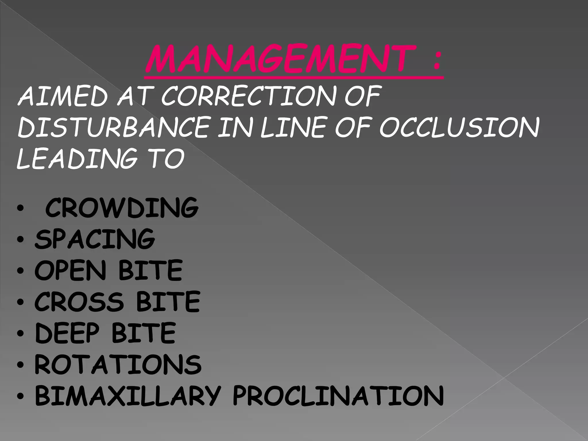 MANAGEMENT :
AIMED AT CORRECTION OF
DISTURBANCE IN LINE OF OCCLUSION
LEADING TO
• CROWDING
• SPACING
• OPEN BITE
• CROSS BITE
• DEEP BITE
• ROTATIONS
• BIMAXILLARY PROCLINATION
 