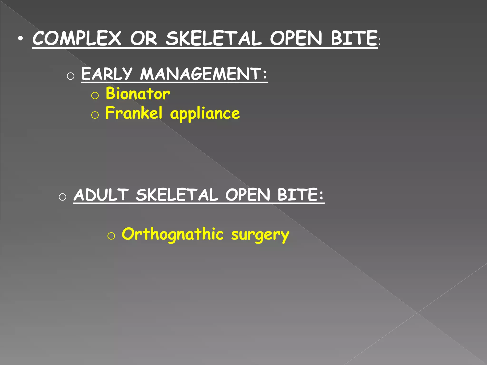 • COMPLEX OR SKELETAL OPEN BITE:
o EARLY MANAGEMENT:
o Bionator
o Frankel appliance
o ADULT SKELETAL OPEN BITE:
o Orthognathic surgery
 
