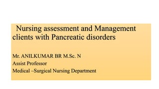 Nursing assessment and Management
clients with Pancreatic disorders
Mr. ANILKUMAR BR M.Sc. N
Assist Professor
Medical –Surgical Nursing Department
 