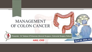 MANAGEMENT
OF COLON CANCER
Presenter - Dr Tadesse H/Yohannes (General Surgeon, Colorectal Surgery Fellow)
AAU, CHS
 