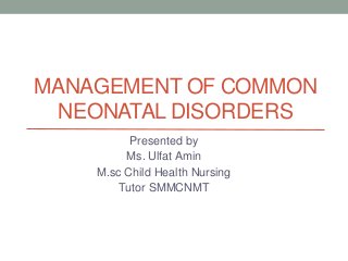 MANAGEMENT OF COMMON
NEONATAL DISORDERS
Presented by
Ms. Ulfat Amin
M.sc Child Health Nursing
Tutor SMMCNMT
 