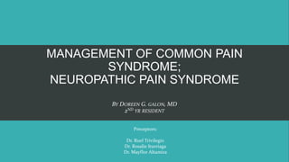 MANAGEMENT OF COMMON PAIN
SYNDROME;
NEUROPATHIC PAIN SYNDROME
BY DOREEN G. GALON, MD
2ND YR RESIDENT
Preceptors:
Dr. Ruel Trivilegio
Dr. Rosalie Iturriaga
Dr. Mayflor Altamira
 