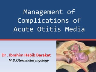Management of
       Complications of
      Acute Otitis Media


Dr . Ibrahim Habib Barakat
   M.D.Otorhinolaryngology
 