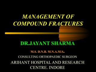 MANAGEMENT OF
COMPOUND FRACTURES
DR.JAYANT SHARMA
M.S. D.N.B. M.N.A.M.S.
CONSULTING ORTHOPAEDIC SURGEON
ARIHANT HOSPITAL AND RESEARCH
CENTRE. INDORE
 