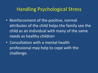 Handling Psychological Stress <ul><li>Reinforcement of the positive, normal attributes of the child helps the family see t...
