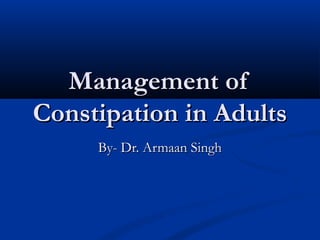 Management ofManagement of
Constipation in AdultsConstipation in Adults
By- Dr. Armaan SinghBy- Dr. Armaan Singh
 