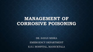 MANAGEMENT OF
CORROSIVE POISONING
DR. SAYAN MISRA
EMERGENCY DEPARTMENT
E.S.I. HOSPITAL, MANICKTALA
 