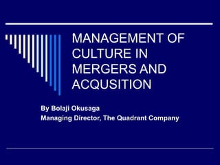 MANAGEMENT OF
        CULTURE IN
        MERGERS AND
        ACQUSITION
By Bolaji Okusaga
Managing Director, The Quadrant Company
 