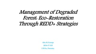 Management of Degraded
Forest: Eco-Restoration
Through REDD+ Strategies
Alex K George
2014-17-115
I M Sc. Forestry
 