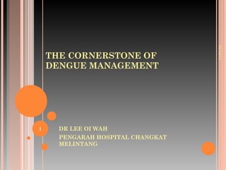 THE CORNERSTONE OF DENGUE MANAGEMENT DR LEE OI WAH PENGARAH HOSPITAL CHANGKAT MELINTANG 05/14/11 