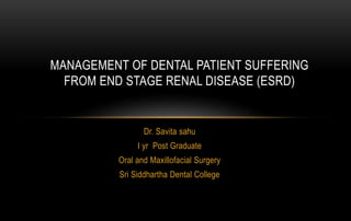 Dr. Savita sahu
I yr Post Graduate
Oral and Maxillofacial Surgery
Sri Siddhartha Dental College
MANAGEMENT OF DENTAL PATIENT SUFFERING
FROM END STAGE RENAL DISEASE (ESRD)
 