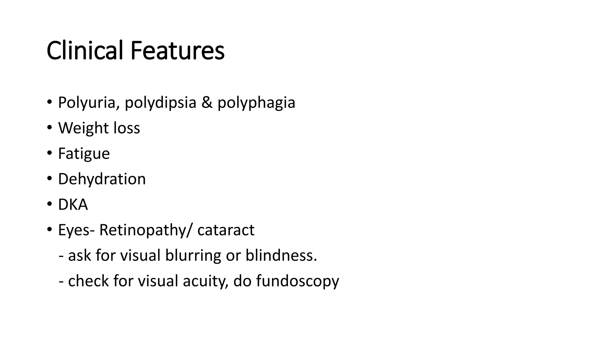 Clinical Features
• Polyuria, polydipsia & polyphagia
• Weight loss
• Fatigue
• Dehydration
• DKA
• Eyes- Retinopathy/ cataract
- ask for visual blurring or blindness.
- check for visual acuity, do fundoscopy
 