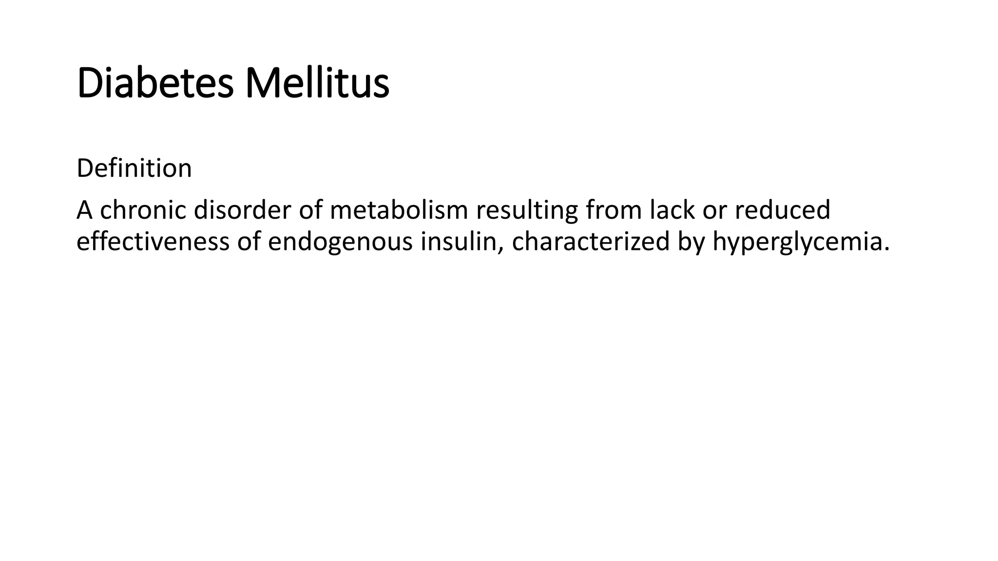 Diabetes Mellitus
Definition
A chronic disorder of metabolism resulting from lack or reduced
effectiveness of endogenous insulin, characterized by hyperglycemia.
 
