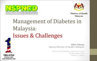 Ministry of Health
Malaysia

Management of Diabetes in
Malaysia:
Issues & Challenges
Hilmi Yahaya
Deputy Minister of Health, Malaysia
International Diabetes Leadership Forum
15 November 2013
Istanbul, Turkey]

 